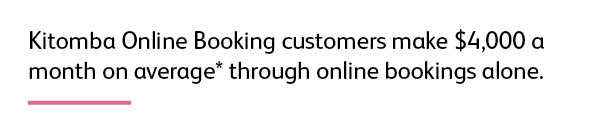 Quote: Kitomba Online Booking customers make $4,000 a month on average* through online bookings alone. 