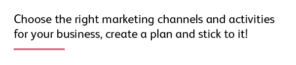 Quote: Choose the right marketing channels and activities for your business, create a plan and stick to it! 