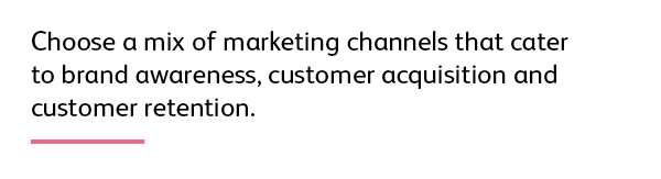 Quote: Choose a mix of marketing channels that cater to brand awareness, customer acquisition and customer retention. 